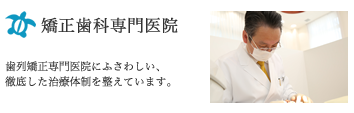 矯正歯科専門医院：歯列矯正専門医院にふさわしい、徹底した治療体制を整えています。