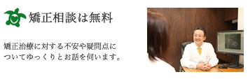 矯正相談は無料：矯正治療に対する不安や疑問点についてゆっくりとお話を伺います。