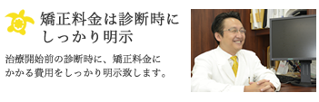 矯正料金は診断時にしっかり明示：治療開始前の診断時に、矯正料金にかかる費用をしっかり明示致します。